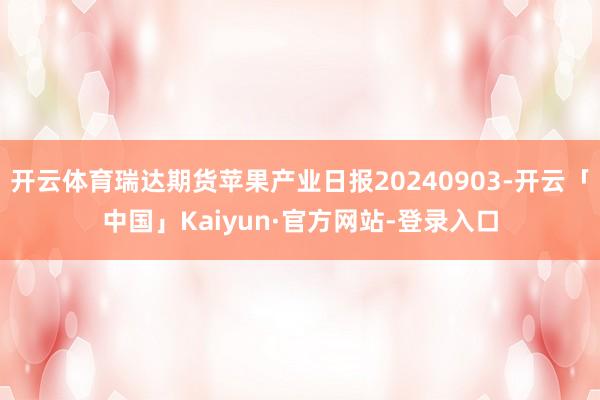 开云体育瑞达期货苹果产业日报20240903-开云「中国」Kaiyun·官方网站-登录入口