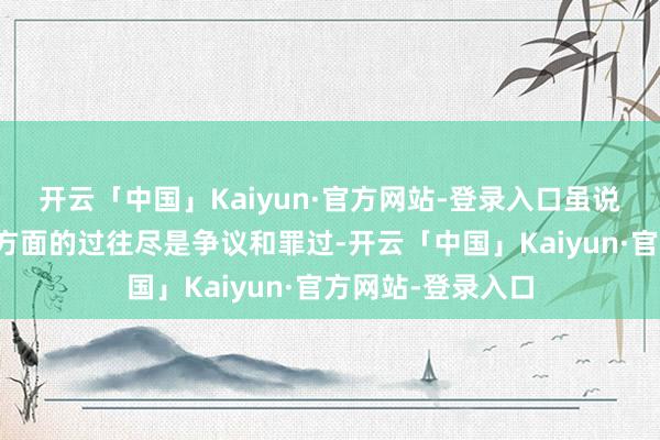 开云「中国」Kaiyun·官方网站-登录入口虽说波尔布特在政事方面的过往尽是争议和罪过-开云「中国」Kaiyun·官方网站-登录入口