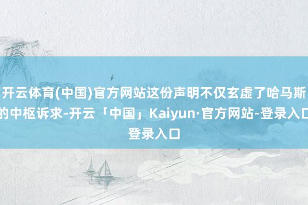 开云体育(中国)官方网站这份声明不仅玄虚了哈马斯的中枢诉求-开云「中国」Kaiy