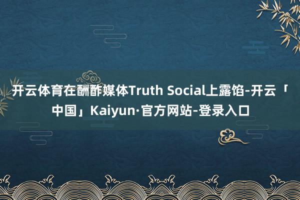 开云体育在酬酢媒体Truth Social上露馅-开云「中国」Kaiyun·官方