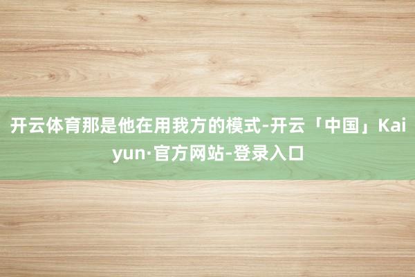 开云体育那是他在用我方的模式-开云「中国」Kaiyun·官方网站-登录入口