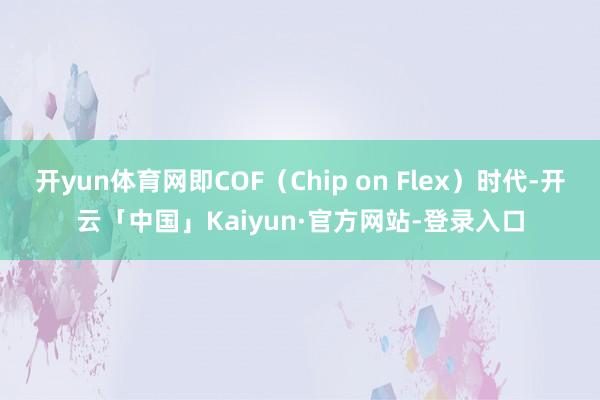 开yun体育网即COF（Chip on Flex）时代-开云「中国」Kaiyun·官方网站-登录入口