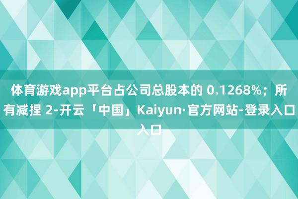 体育游戏app平台占公司总股本的 0.1268%；所有减捏 2-开云「中国」Ka