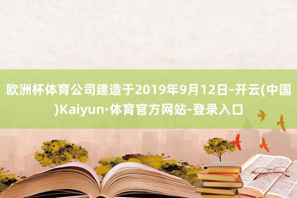 欧洲杯体育公司建造于2019年9月12日-开云(中国)Kaiyun·体育官方网站-登录入口