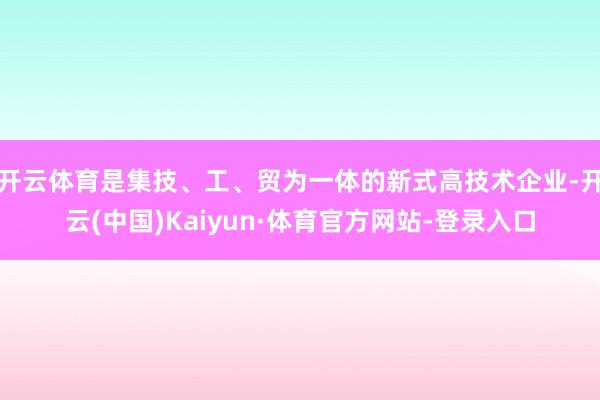 开云体育是集技、工、贸为一体的新式高技术企业-开云(中国)Kaiyun·体育官方网站-登录入口