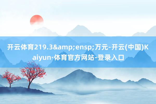 开云体育219.3&ensp;万元-开云(中国)Kaiyun·体育官方网站-登录入口