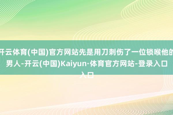 开云体育(中国)官方网站先是用刀刺伤了一位锁喉他的男人-开云(中国)Kaiyun·体育官方网站-登录入口