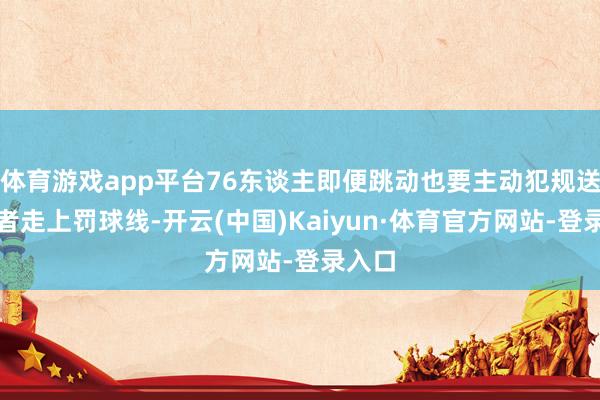 体育游戏app平台76东谈主即便跳动也要主动犯规送走路者走上罚球线-开云(中国)Kaiyun·体育官方网站-登录入口