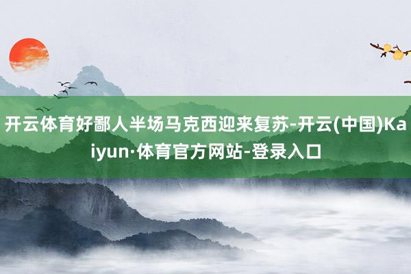 开云体育好鄙人半场马克西迎来复苏-开云(中国)Kaiyun·体育官方网站-登录入口