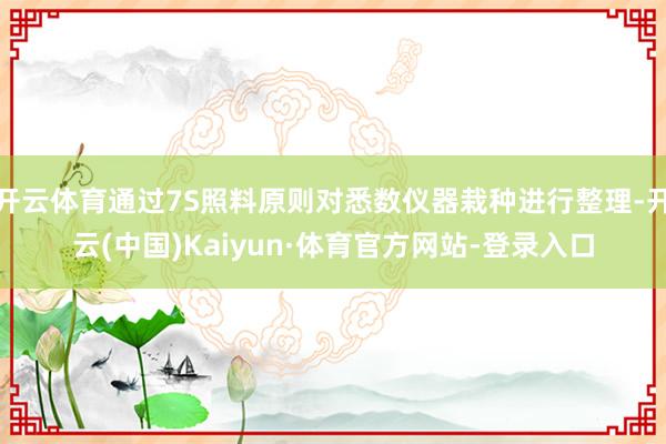 开云体育通过7S照料原则对悉数仪器栽种进行整理-开云(中国)Kaiyun·体育官方网站-登录入口