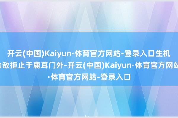 开云(中国)Kaiyun·体育官方网站-登录入口生机尽可能将劲敌拒止于鹿耳门外-开云(中国)Kaiyun·体育官方网站-登录入口