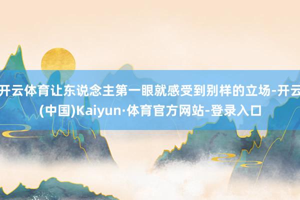 开云体育让东说念主第一眼就感受到别样的立场-开云(中国)Kaiyun·体育官方网站-登录入口