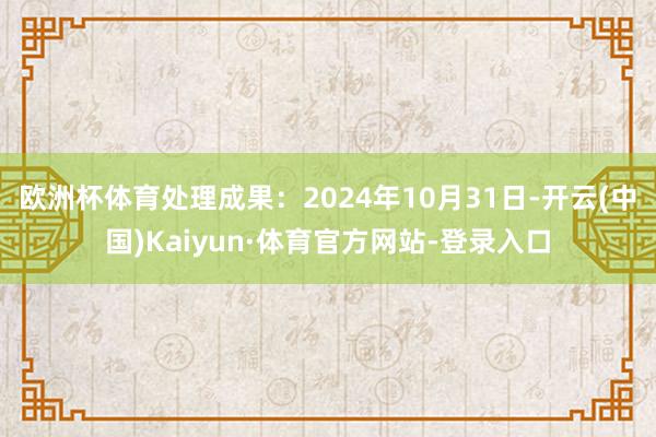 欧洲杯体育处理成果：2024年10月31日-开云(中国)Kaiyun·体育官方网站-登录入口