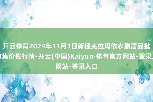 开云体育2024年11月3日新疆克拉玛依农副居品批发市集价钱行情-开云(中国)Kaiyun·体育官方网站-登录入口