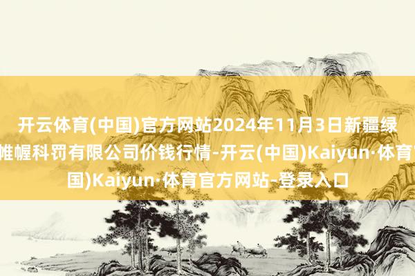 开云体育(中国)官方网站2024年11月3日新疆绿珠九鼎农家具运筹帷幄科罚有限公司价钱行情-开云(中国)Kaiyun·体育官方网站-登录入口