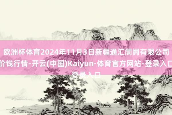 欧洲杯体育2024年11月3日新疆通汇阛阓有限公司价钱行情-开云(中国)Kaiyun·体育官方网站-登录入口