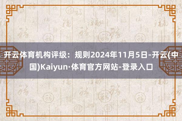 开云体育机构评级：规则2024年11月5日-开云(中国)Kaiyun·体育官方网站-登录入口