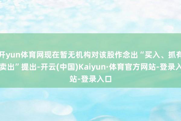 开yun体育网现在暂无机构对该股作念出“买入、抓有、卖出”提出-开云(中国)Kaiyun·体育官方网站-登录入口