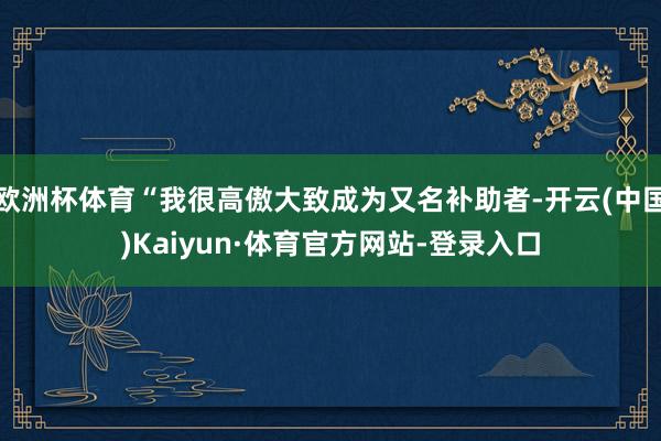 欧洲杯体育“我很高傲大致成为又名补助者-开云(中国)Kaiyun·体育官方网站-登录入口