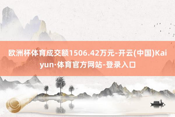 欧洲杯体育成交额1506.42万元-开云(中国)Kaiyun·体育官方网站-登录入口