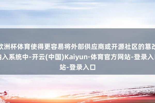 欧洲杯体育使得更容易将外部供应商或开源社区的篡改纳入系统中-开云(中国)Kaiyun·体育官方网站-登录入口