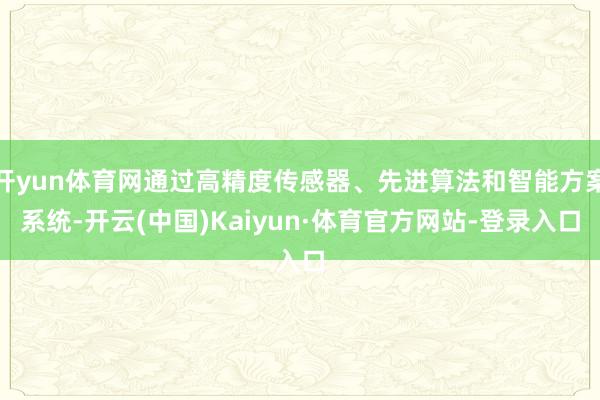 开yun体育网通过高精度传感器、先进算法和智能方案系统-开云(中国)Kaiyun·体育官方网站-登录入口