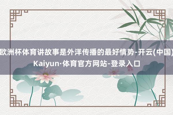 欧洲杯体育讲故事是外洋传播的最好情势-开云(中国)Kaiyun·体育官方网站-登录入口