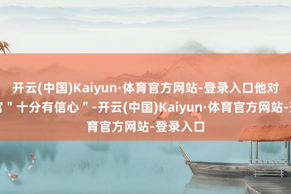 开云(中国)Kaiyun·体育官方网站-登录入口他对赢回白宫＂十分有信心＂-开云(中国)Kaiyun·体育官方网站-登录入口