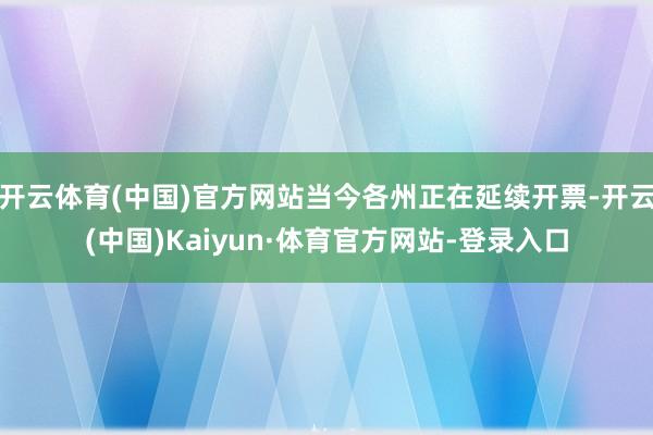 开云体育(中国)官方网站当今各州正在延续开票-开云(中国)Kaiyun·体育官方网站-登录入口