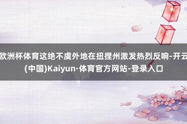 欧洲杯体育这绝不虞外地在扭捏州激发热烈反响-开云(中国)Kaiyun·体育官方网站-登录入口