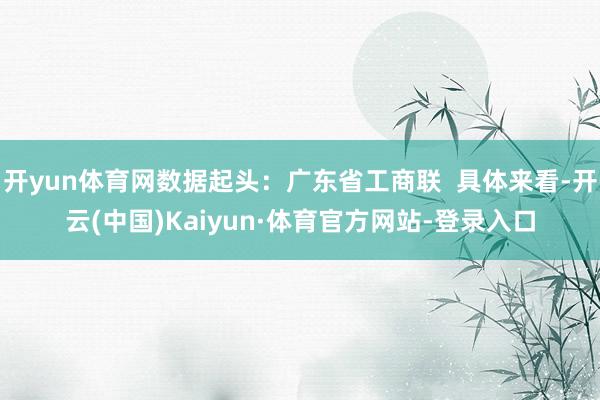 开yun体育网数据起头：广东省工商联  具体来看-开云(中国)Kaiyun·体育官方网站-登录入口