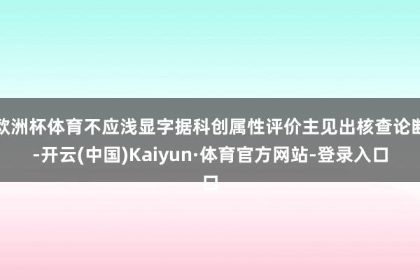 欧洲杯体育不应浅显字据科创属性评价主见出核查论断-开云(中国)Kaiyun·体育官方网站-登录入口