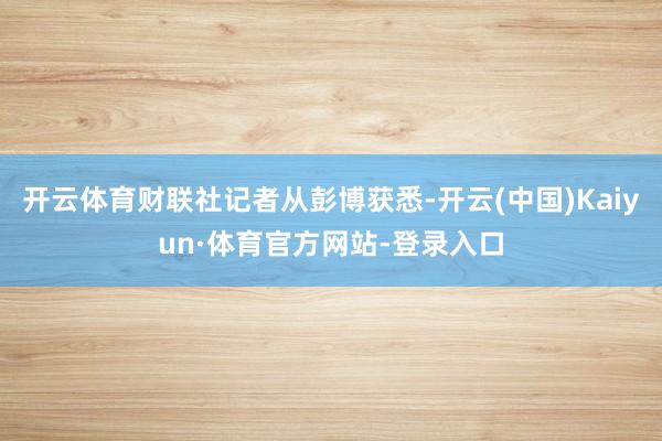 开云体育财联社记者从彭博获悉-开云(中国)Kaiyun·体育官方网站-登录入口