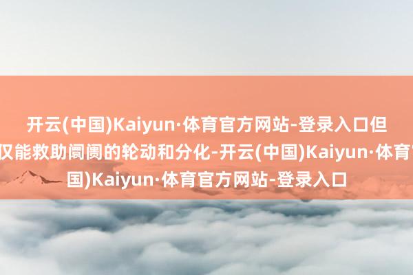 开云(中国)Kaiyun·体育官方网站-登录入口但这种量能水平可能仅能救助阛阓的轮动和分化-开云(中国)Kaiyun·体育官方网站-登录入口