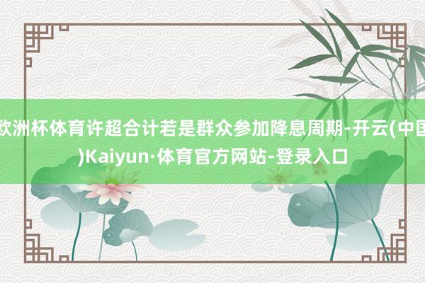 欧洲杯体育许超合计若是群众参加降息周期-开云(中国)Kaiyun·体育官方网站-登录入口