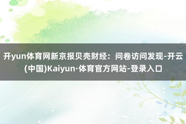 开yun体育网　　新京报贝壳财经：问卷访问发现-开云(中国)Kaiyun·体育官方网站-登录入口