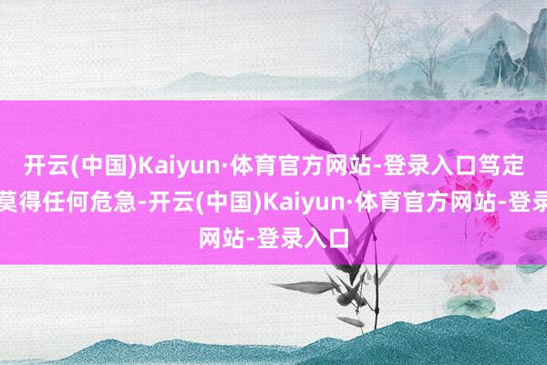 开云(中国)Kaiyun·体育官方网站-登录入口笃定周围莫得任何危急-开云(中国)Kaiyun·体育官方网站-登录入口