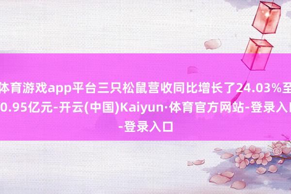 体育游戏app平台三只松鼠营收同比增长了24.03%至20.95亿元-开云(中国)Kaiyun·体育官方网站-登录入口