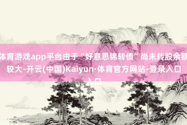 体育游戏app平台由于“好意思锦转债”尚未转股余额较大-开云(中国)Kaiyun·体育官方网站-登录入口