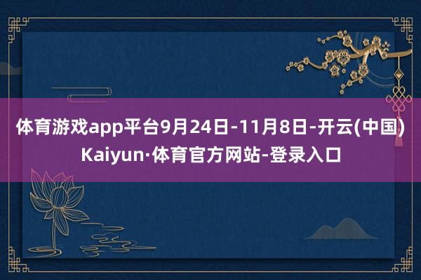 体育游戏app平台9月24日-11月8日-开云(中国)Kaiyun·体育官方网站-登录入口