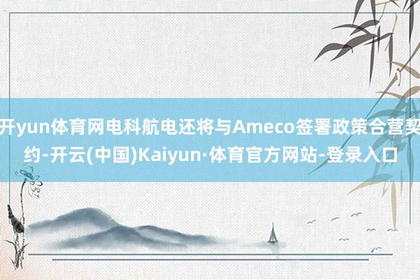 开yun体育网电科航电还将与Ameco签署政策合营契约-开云(中国)Kaiyun·体育官方网站-登录入口