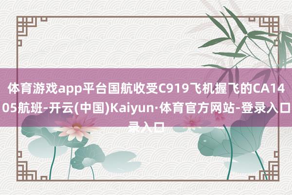 体育游戏app平台国航收受C919飞机握飞的CA1405航班-开云(中国)Kaiyun·体育官方网站-登录入口