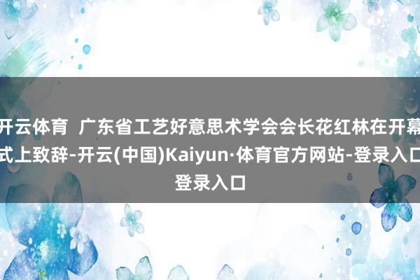 开云体育  广东省工艺好意思术学会会长花红林在开幕式上致辞-开云(中国)Kaiyun·体育官方网站-登录入口