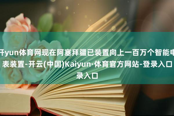 开yun体育网现在阿塞拜疆已装置向上一百万个智能电表装置-开云(中国)Kaiyun·体育官方网站-登录入口