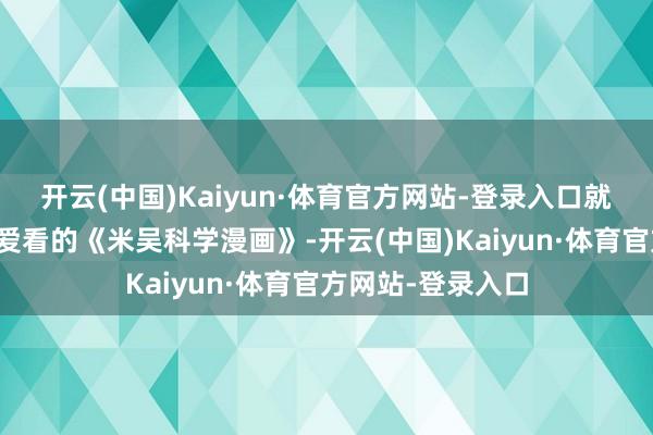 开云(中国)Kaiyun·体育官方网站-登录入口就比如小学生们超爱看的《米吴科学漫画》-开云(中国)Kaiyun·体育官方网站-登录入口