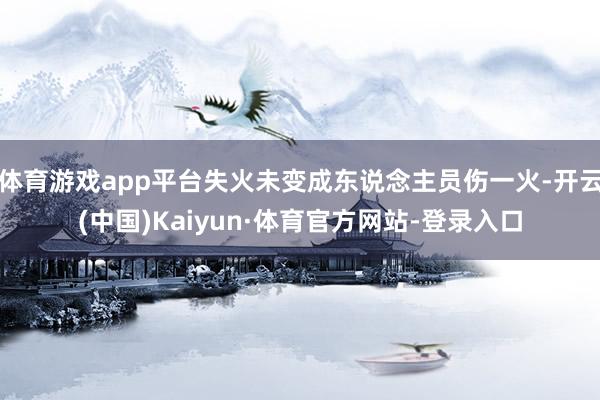 体育游戏app平台失火未变成东说念主员伤一火-开云(中国)Kaiyun·体育官方网站-登录入口