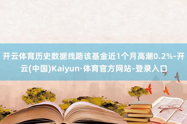 开云体育历史数据线路该基金近1个月高潮0.2%-开云(中国)Kaiyun·体育官方网站-登录入口