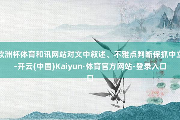 欧洲杯体育和讯网站对文中叙述、不雅点判断保抓中立-开云(中国)Kaiyun·体育官方网站-登录入口