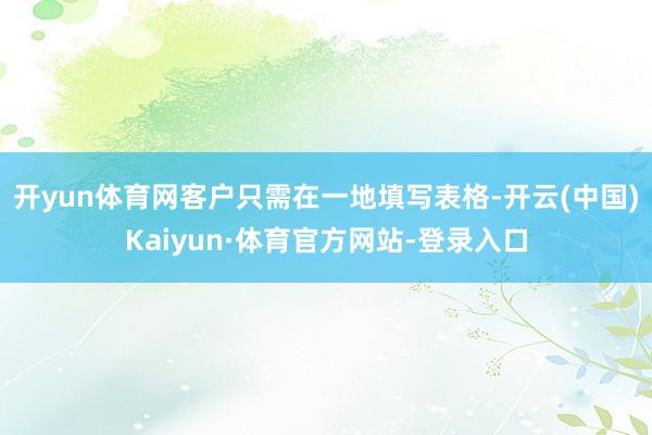 开yun体育网客户只需在一地填写表格-开云(中国)Kaiyun·体育官方网站-登录入口