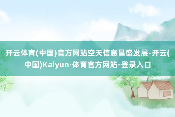 开云体育(中国)官方网站　　空天信息昌盛发展-开云(中国)Kaiyun·体育官方网站-登录入口